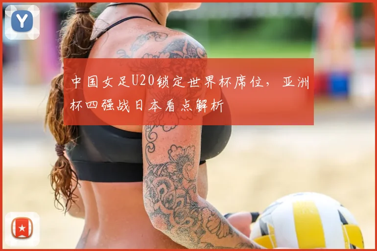 中国女足U20锁定世界杯席位,亚洲杯四强战日本看点解析