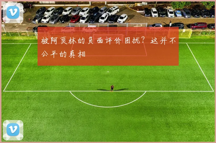 被阿莫林的负面评价困扰？这并不公平的真相