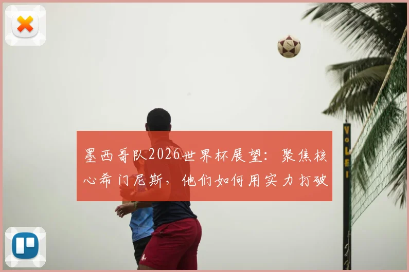 墨西哥队2026世界杯展望:聚焦核心希门尼斯,他们如何用实力打破外界质疑?