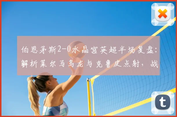 伯恩茅斯2-0水晶宫英超半场复盘:解析莱尔马乌龙与克鲁皮点射,战术与球员表现全回顾