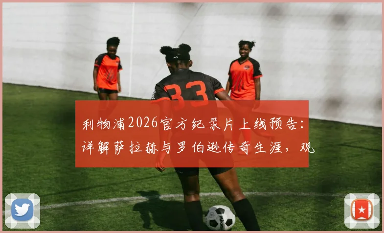 利物浦2026官方纪录片上线预告：详解萨拉赫与罗伯逊传奇生涯，观看渠道与内容前瞻