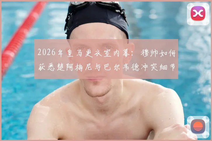 2026年皇马更衣室内幕：穆帅如何获悉楚阿梅尼与巴尔韦德冲突细节？矛盾起因深度梳理