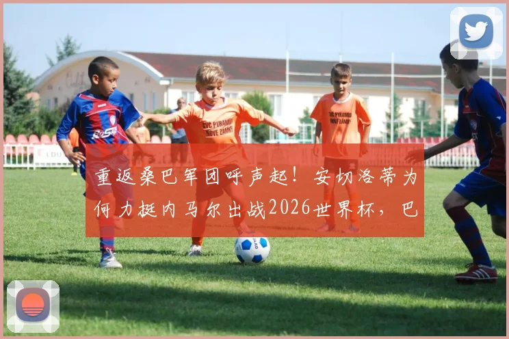 重返桑巴军团呼声起！安切洛蒂为何力挺内马尔出战2026世界杯，巴西队名单悬念解析
