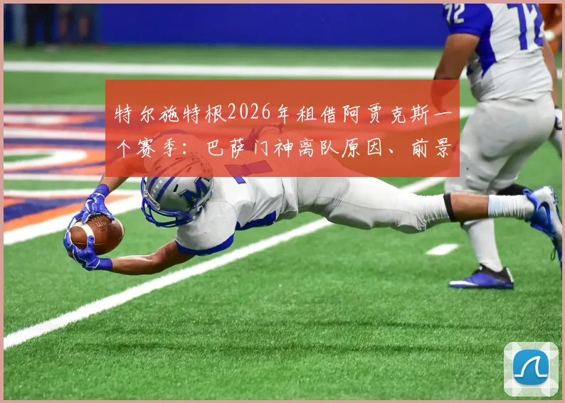 特尔施特根2026年租借阿贾克斯一个赛季:巴萨门神离队原因、前景分析与最新动态全解读