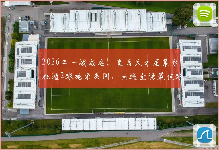2026年一战成名！皇马天才居莱尔独造2球绝杀美国，当选全场最佳球员实录