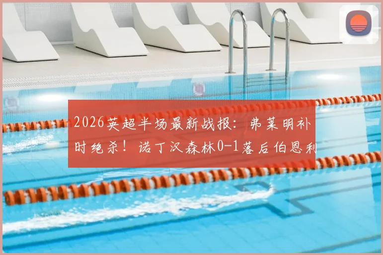 2026英超半场最新战报：弗莱明补时绝杀！诺丁汉森林0-1落后伯恩利，附比赛精彩片段与赛后分析
