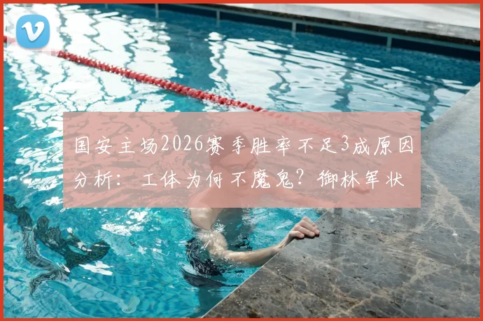 国安主场2026赛季胜率不足3成原因分析：工体为何不魔鬼？御林军状态低迷问题何在