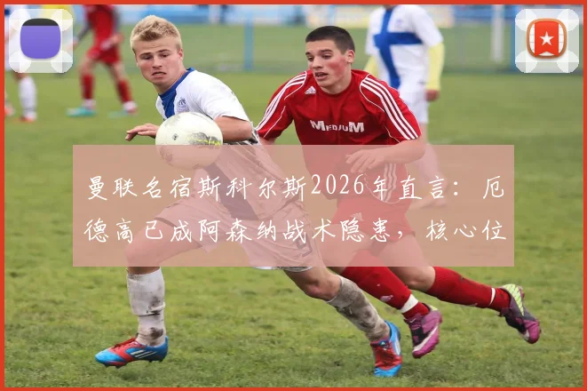 曼联名宿斯科尔斯2026年直言：厄德高已成阿森纳战术隐患，核心位置问题急需解决
