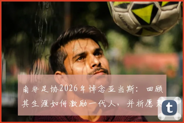 南非足协2026年悼念亚当斯:回顾其生涯如何激励一代人,并祈愿灵魂安息