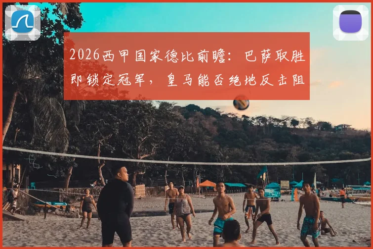 2026西甲国家德比前瞻：巴萨取胜即锁定冠军，皇马能否绝地反击阻击对手加冕？