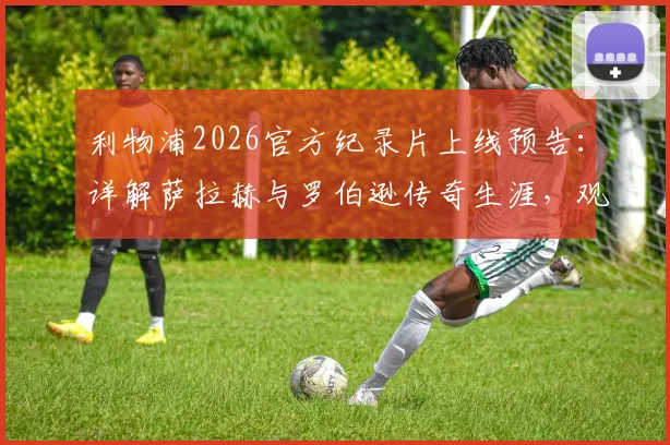 利物浦2026官方纪录片上线预告：详解萨拉赫与罗伯逊传奇生涯，观看渠道与内容前瞻
