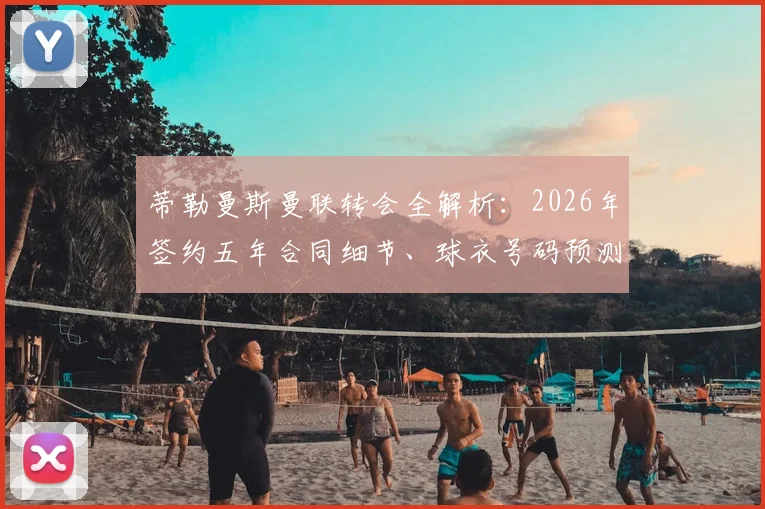蒂勒曼斯曼联转会全解析：2026年签约五年合同细节、球衣号码预测及首秀时间前瞻