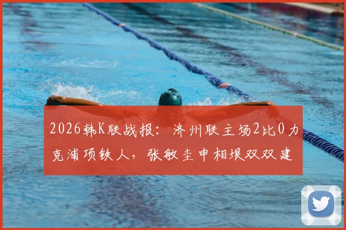 2026韩K联战报:济州联主场2比0力克浦项铁人,张敏圭申相垠双双建功,详解取胜关键与积分影响