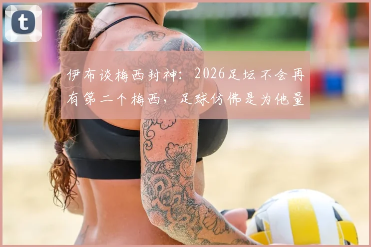 伊布谈梅西封神:2026足坛不会再有第二个梅西,足球仿佛是为他量身定制的运动