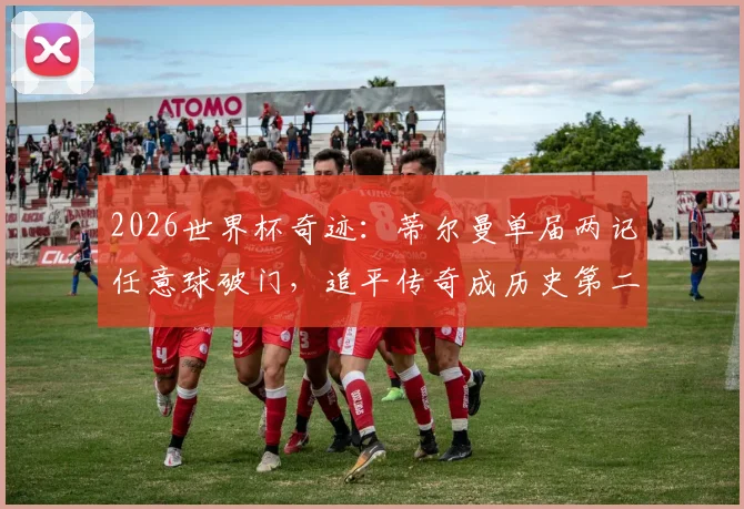 2026世界杯奇迹：蒂尔曼单届两记任意球破门，追平传奇成历史第二人，完整榜单解析