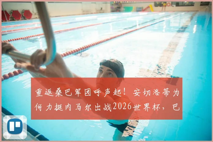 重返桑巴军团呼声起!安切洛蒂为何力挺内马尔出战2026世界杯,巴西队名单悬念解析
