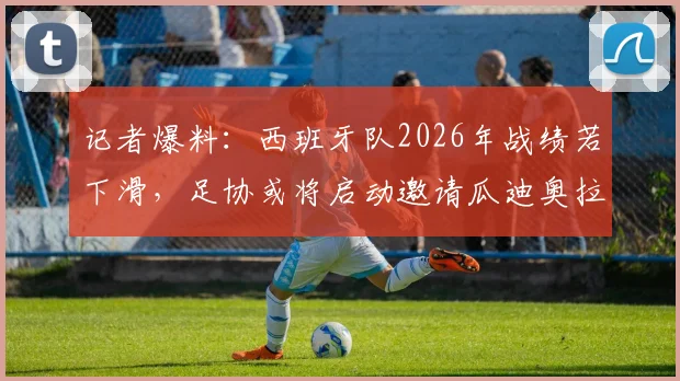 记者爆料：西班牙队2026年战绩若下滑，足协或将启动邀请瓜迪奥拉执教的B计划