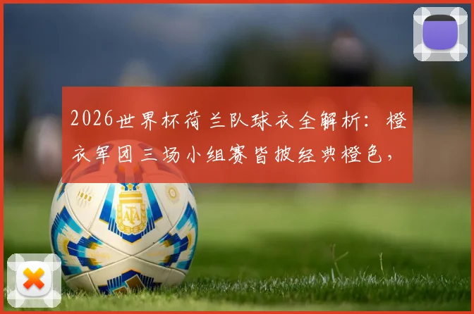 2026世界杯荷兰队球衣全解析：橙衣军团三场小组赛皆披经典橙色，款式传统与历史渊源一网打尽