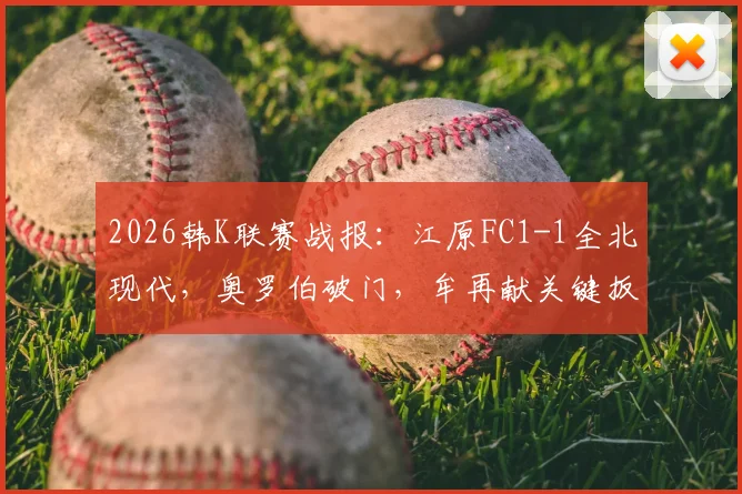 2026韩K联赛战报:江原FC1-1全北现代,奥罗伯破门,牟再献关键扳平,赛后积分分析