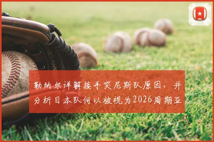 勒纳尔详解接手突尼斯队原因,并分析日本队何以被视为2026周期亚洲最强