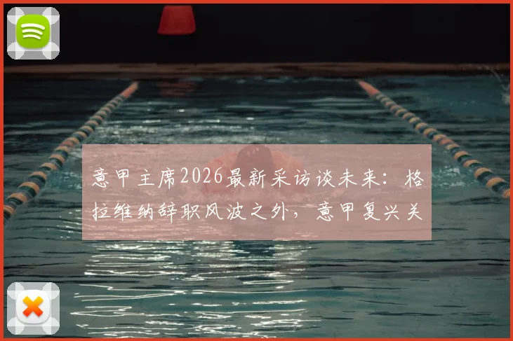 意甲主席2026最新采访谈未来:格拉维纳辞职风波之外,意甲复兴关键举措解读